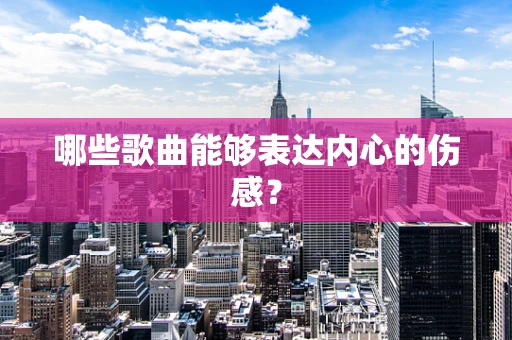 哪些歌曲能够表达内心的伤感？