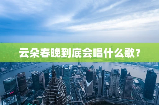 云朵春晚到底会唱什么歌？