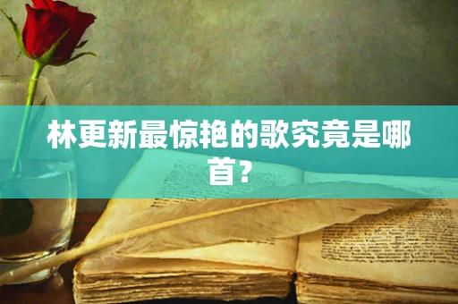 林更新最惊艳的歌究竟是哪首？