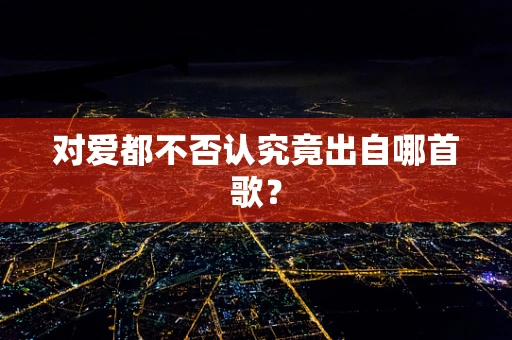 对爱都不否认究竟出自哪首歌？
