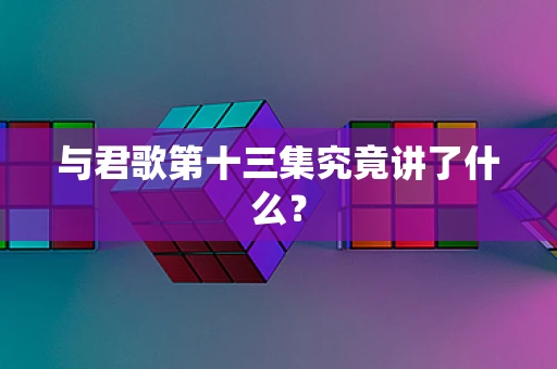 与君歌第十三集究竟讲了什么？