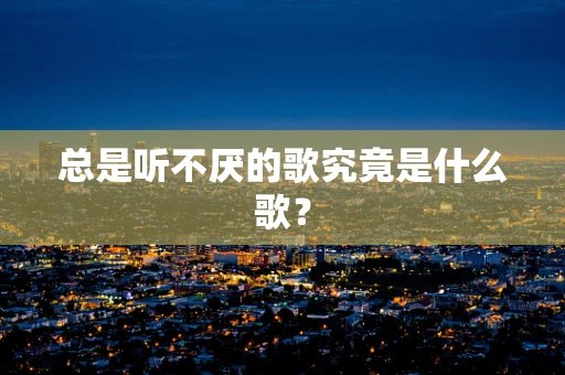总是听不厌的歌究竟是什么歌？