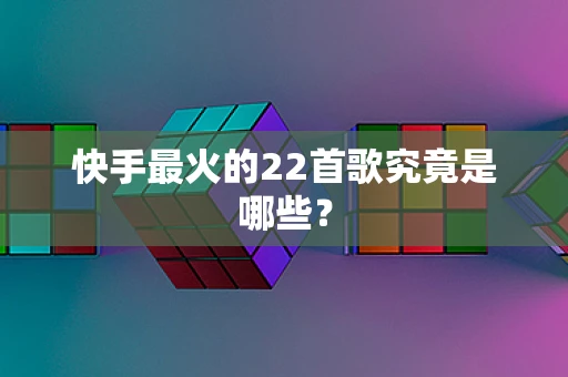 快手最火的22首歌究竟是哪些？