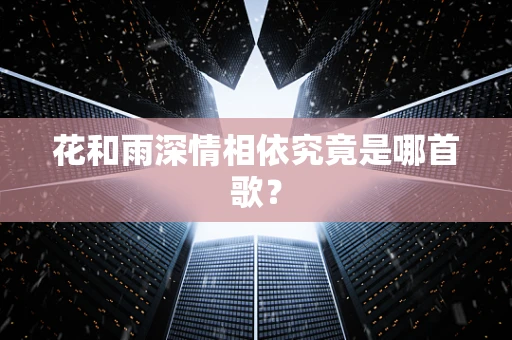 花和雨深情相依究竟是哪首歌？