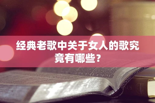 经典老歌中关于女人的歌究竟有哪些？