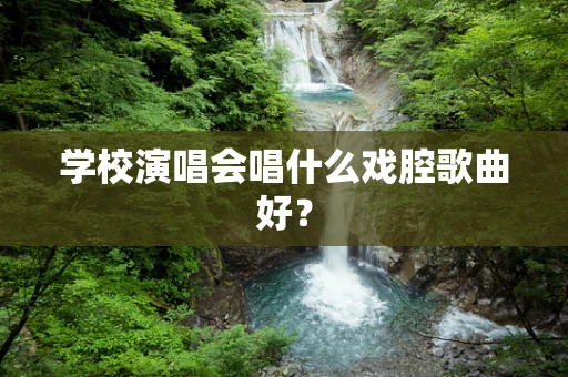 学校演唱会唱什么戏腔歌曲好？