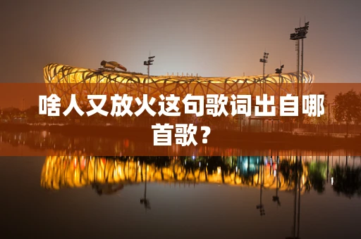 啥人又放火这句歌词出自哪首歌？