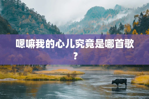 嗯嘛我的心儿究竟是哪首歌？