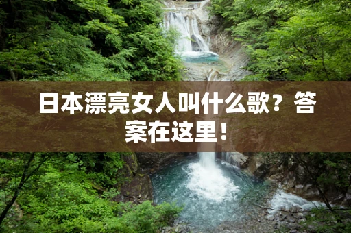 日本漂亮女人叫什么歌？答案在这里！