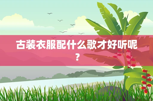 古装衣服配什么歌才好听呢？