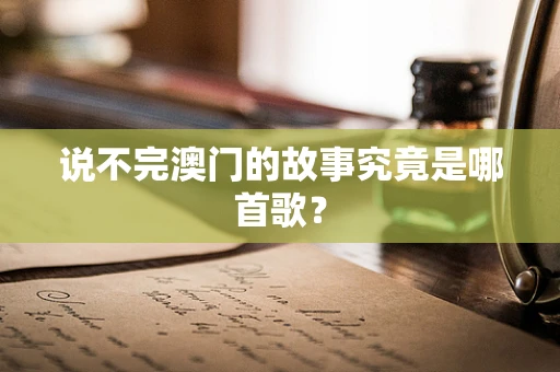 说不完澳门的故事究竟是哪首歌？