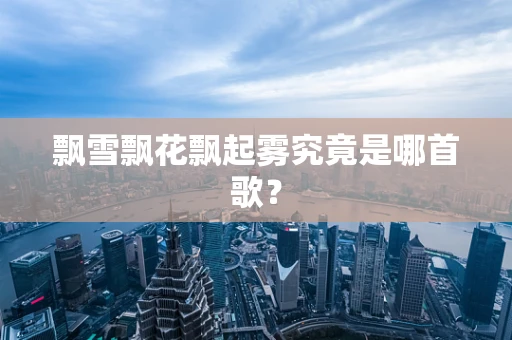 飘雪飘花飘起雾究竟是哪首歌？