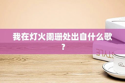 我在灯火阑珊处出自什么歌？