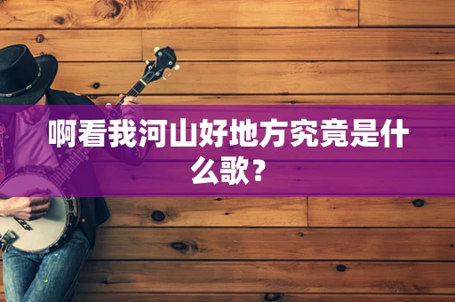 啊看我河山好地方究竟是什么歌？