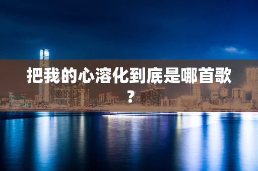 把我的心溶化到底是哪首歌？