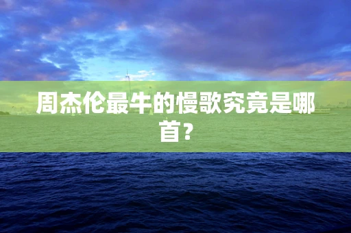 周杰伦最牛的慢歌究竟是哪首？