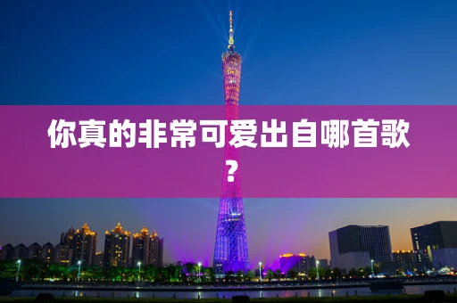 你真的非常可爱出自哪首歌？