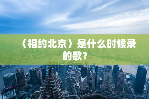 〈相约北京〉是什么时候录的歌？