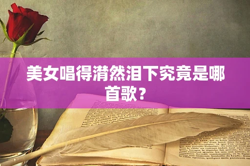 美女唱得潸然泪下究竟是哪首歌？
