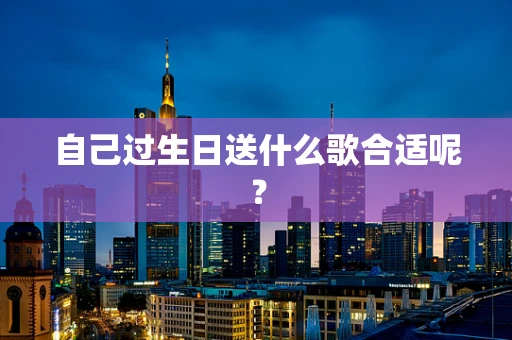 自己过生日送什么歌合适呢？