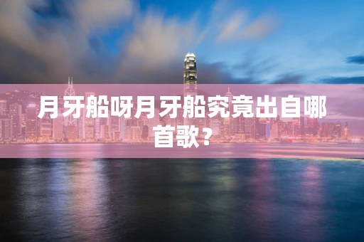月牙船呀月牙船究竟出自哪首歌？