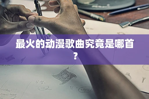 最火的动漫歌曲究竟是哪首？