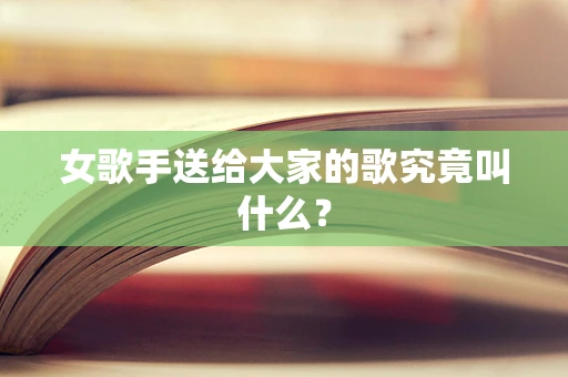 女歌手送给大家的歌究竟叫什么？