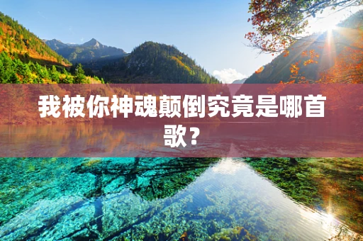 我被你神魂颠倒究竟是哪首歌？