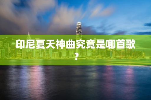 印尼夏天神曲究竟是哪首歌？