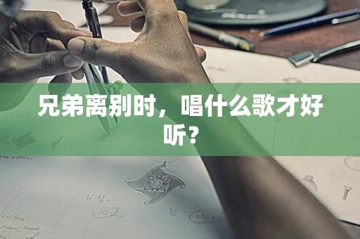 兄弟离别时，唱什么歌才好听？