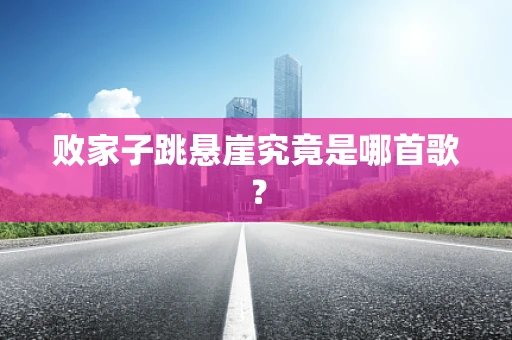 败家子跳悬崖究竟是哪首歌？