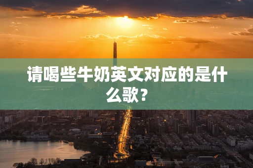 请喝些牛奶英文对应的是什么歌？