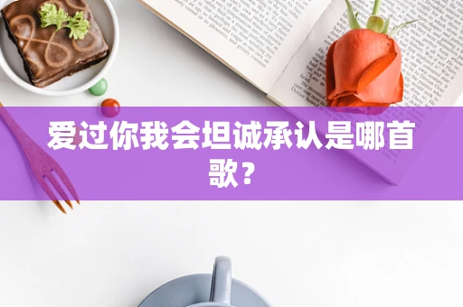 爱过你我会坦诚承认是哪首歌？