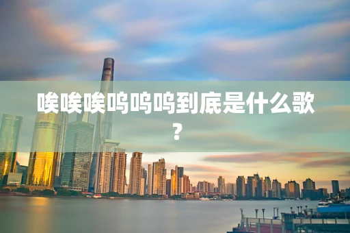 唉唉唉呜呜呜到底是什么歌？