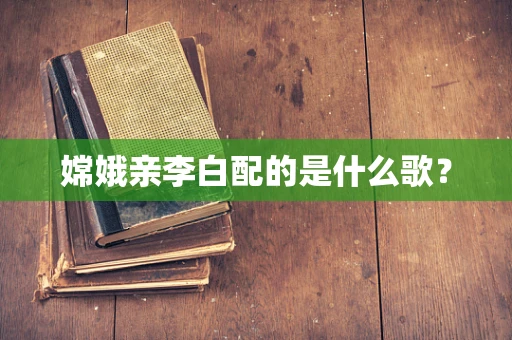 嫦娥亲李白配的是什么歌？