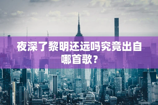 夜深了黎明还远吗究竟出自哪首歌？