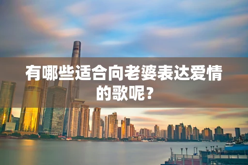 有哪些适合向老婆表达爱情的歌呢？