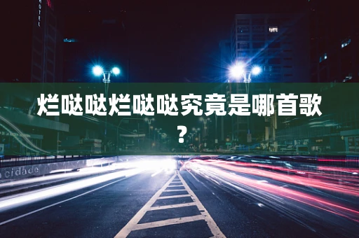 烂哒哒烂哒哒究竟是哪首歌？