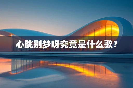 心跳别梦呀究竟是什么歌？