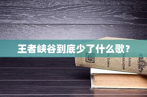 王者峡谷到底少了什么歌？