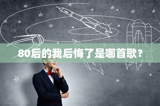 80后的我后悔了是哪首歌？