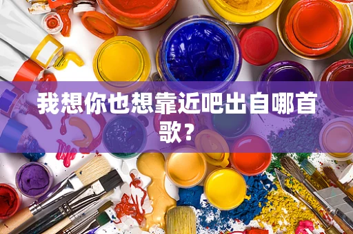 我想你也想靠近吧出自哪首歌？