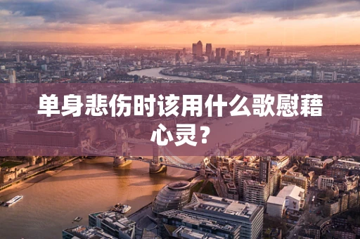 单身悲伤时该用什么歌慰藉心灵？