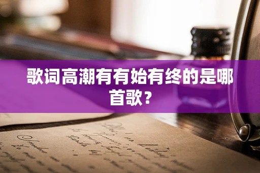 歌词高潮有有始有终的是哪首歌？