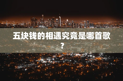 五块钱的相遇究竟是哪首歌？