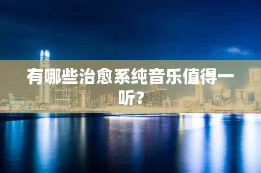 有哪些治愈系纯音乐值得一听？