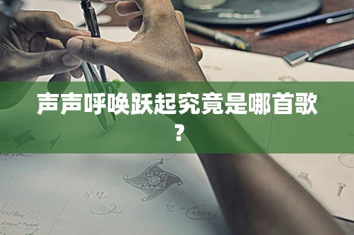 声声呼唤跃起究竟是哪首歌？