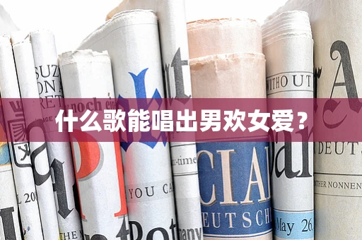 什么歌能唱出男欢女爱？