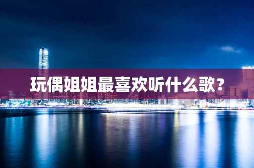 玩偶姐姐最喜欢听什么歌？
